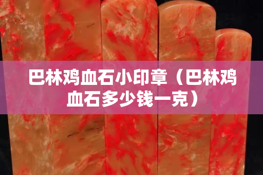 巴林雞血石小印章(巴林雞血石多少錢一克) 巴林雞血石小印章(巴林雞血石多少錢一克)