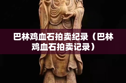 巴林雞血石拍賣紀錄(巴林雞血石拍賣記錄) 巴林雞血石拍賣紀錄(巴林雞血石拍賣記錄)