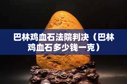 巴林雞血石法院判決（巴林雞血石多少錢一克）