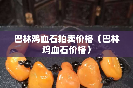巴林雞血石拍賣價(jià)格（巴林雞血石價(jià)格）