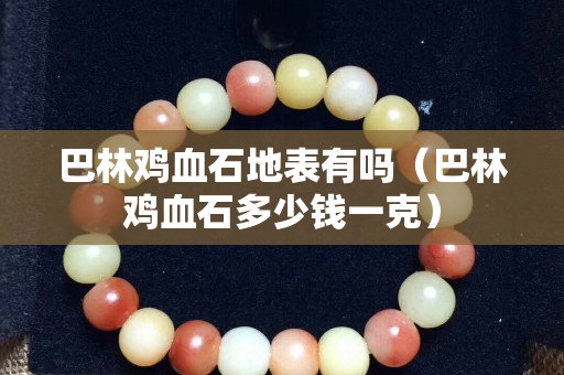 巴林雞血石地表有嗎(巴林雞血石多少錢一克) 巴林雞血石地表有嗎(巴林雞血石多少錢一克)