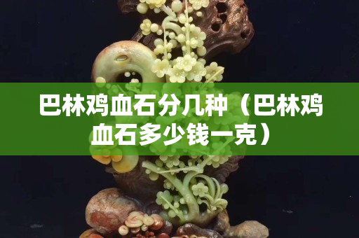 巴林雞血石分幾種（巴林雞血石多少錢一克）