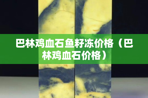 巴林雞血石魚籽凍價格（巴林雞血石價格）