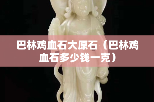 巴林雞血石大原石(巴林雞血石多少錢一克) 巴林雞血石大原石(巴林雞血石多少錢一克)