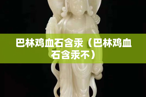 巴林雞血石含汞(巴林雞血石含汞不) 巴林雞血石含汞(巴林雞血石含汞不)