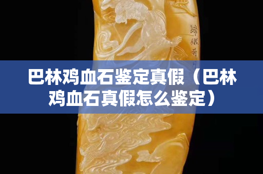 巴林雞血石鑒定真假(巴林雞血石真假怎么鑒定) 巴林雞血石鑒定真假(巴林雞血石真假怎么鑒定)