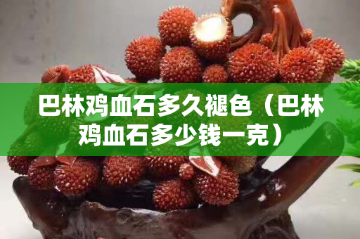 巴林雞血石多久褪色（巴林雞血石多少錢一克）