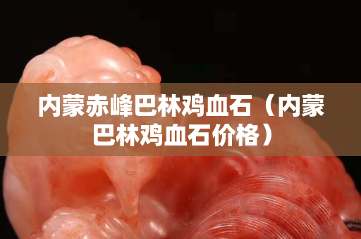 內蒙赤峰巴林雞血石（內蒙巴林雞血石價格）