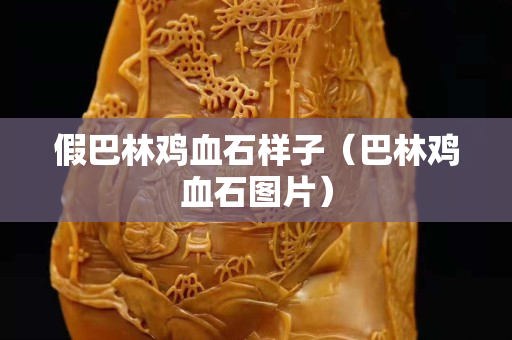 假巴林雞血石樣子(巴林雞血石圖片) 假巴林雞血石樣子(巴林雞血石圖片)