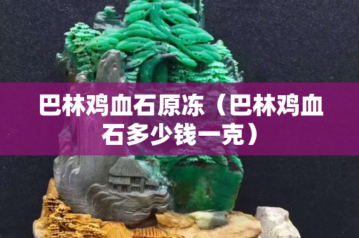 巴林雞血石原凍(巴林雞血石多少錢一克) 巴林雞血石原凍(巴林雞血石多少錢一克)