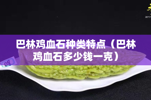 巴林雞血石種類特點(巴林雞血石多少錢一克) 巴林雞血石種類特點(巴林雞血石多少錢一克)
