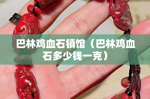 巴林雞血石鎮(zhèn)館（巴林雞血石多少錢一克）