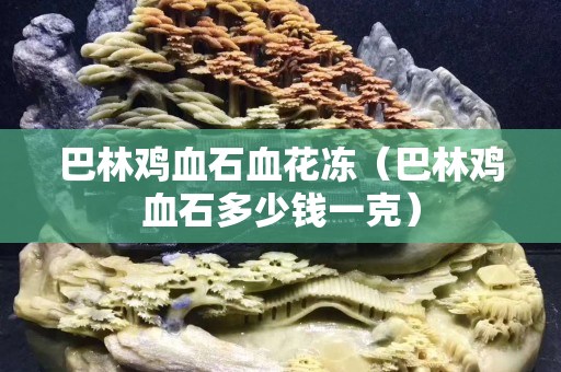 巴林雞血石血花凍（巴林雞血石多少錢一克）