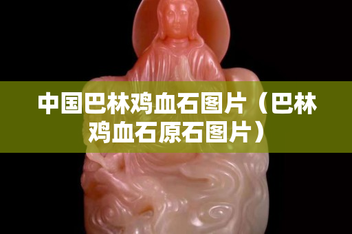 中國巴林雞血石圖片（巴林雞血石原石圖片）