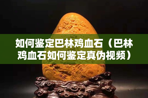 如何鑒定巴林雞血石（巴林雞血石如何鑒定真?zhèn)我曨l）
