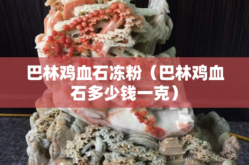 巴林雞血石凍粉（巴林雞血石多少錢(qián)一克）