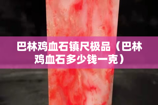 巴林雞血石鎮尺極品（巴林雞血石多少錢一克）