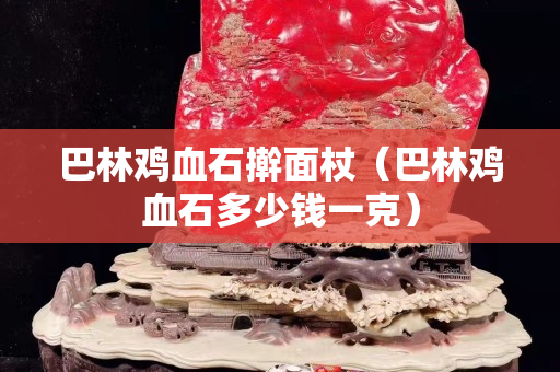 巴林雞血石搟面杖（巴林雞血石多少錢一克）