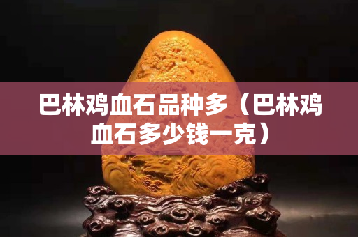 巴林雞血石品種多（巴林雞血石多少錢一克）