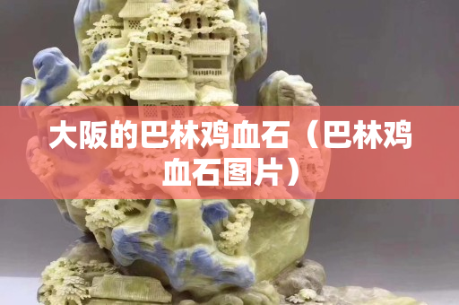 大阪的巴林雞血石(巴林雞血石圖片) 大阪的巴林雞血石(巴林雞血石圖片)