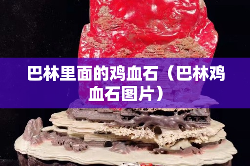 巴林里面的雞血石(巴林雞血石圖片) 巴林里面的雞血石(巴林雞血石圖片)