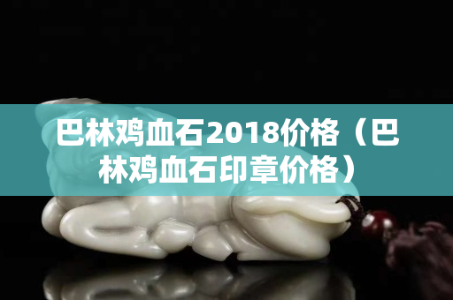 巴林雞血石2018價格（巴林雞血石印章價格）