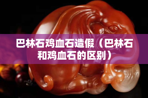 巴林石雞血石造假（巴林石和雞血石的區別）