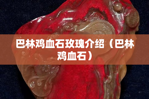 巴林雞血石玫瑰介紹（巴林雞血石）