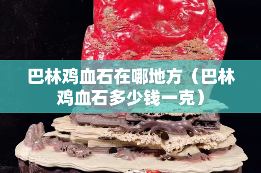 巴林雞血石在哪地方（巴林雞血石多少錢一克）