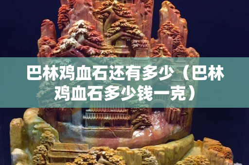 巴林雞血石還有多少（巴林雞血石多少錢一克）