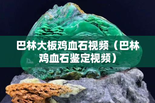 巴林大板雞血石視頻（巴林雞血石鑒定視頻）