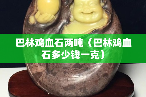 巴林雞血石兩噸(巴林雞血石多少錢一克) 巴林雞血石兩噸(巴林雞血石多少錢一克)