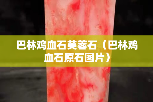 巴林雞血石芙蓉石（巴林雞血石原石圖片）