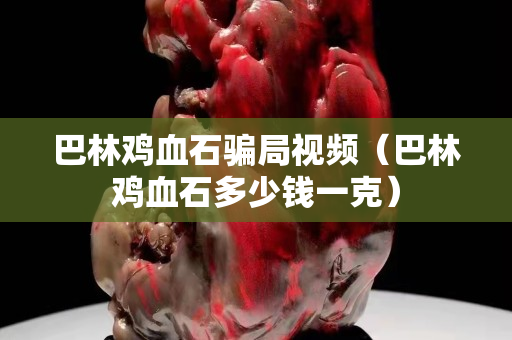 巴林雞血石騙局視頻(巴林雞血石多少錢一克) 巴林雞血石騙局視頻(巴林雞血石多少錢一克)