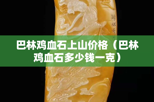 巴林雞血石上山價格(巴林雞血石多少錢一克) 巴林雞血石上山價格(巴林雞血石多少錢一克)