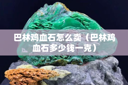 巴林雞血石怎么賣(巴林雞血石多少錢一克) 巴林雞血石怎么賣(巴林雞血石多少錢一克)