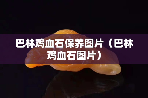 巴林雞血石保養圖片(巴林雞血石圖片) 巴林雞血石保養圖片(巴林雞血石圖片)