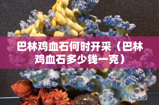 巴林雞血石何時開采(巴林雞血石多少錢一克) 巴林雞血石何時開采(巴林雞血石多少錢一克)