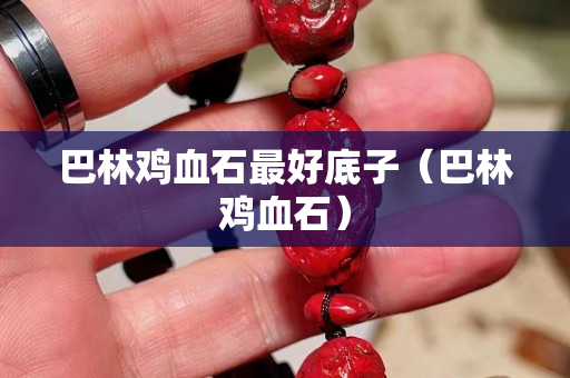 巴林雞血石最好底子（巴林雞血石）