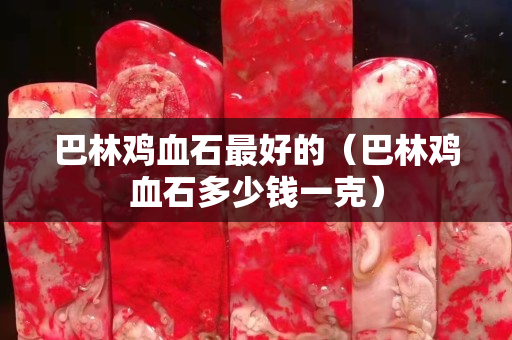 巴林雞血石最好的（巴林雞血石多少錢一克）