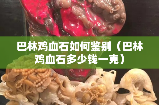 巴林雞血石如何鑒別（巴林雞血石多少錢一克）