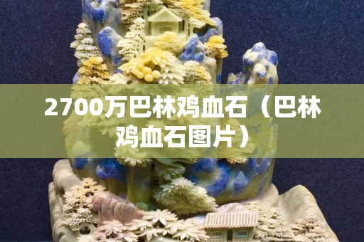 2700萬巴林雞血石（巴林雞血石圖片）