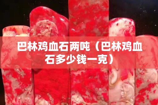巴林雞血石兩噸(巴林雞血石多少錢一克) 巴林雞血石兩噸(巴林雞血石多少錢一克)