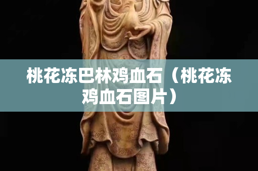 桃花凍巴林雞血石(桃花凍雞血石圖片) 桃花凍巴林雞血石(桃花凍雞血石圖片)