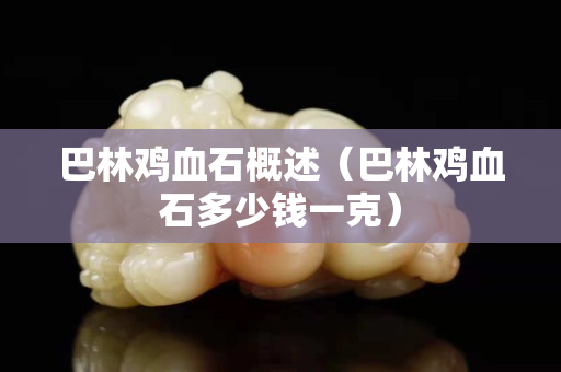 巴林雞血石概述（巴林雞血石多少錢一克）