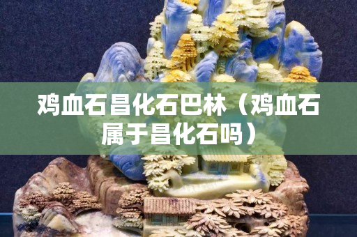 雞血石昌化石巴林（雞血石屬于昌化石嗎）