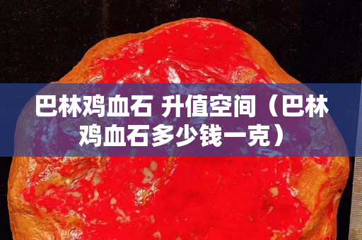 巴林雞血石 升值空間（巴林雞血石多少錢一克）