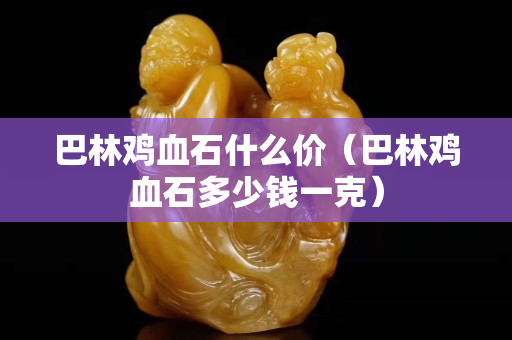 巴林雞血石什么價(巴林雞血石多少錢一克) 巴林雞血石什么價(巴林雞血石多少錢一克)