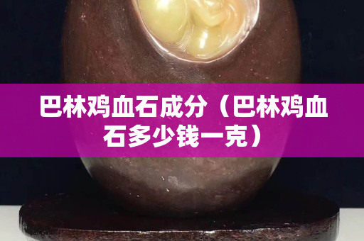 巴林雞血石成分（巴林雞血石多少錢一克）