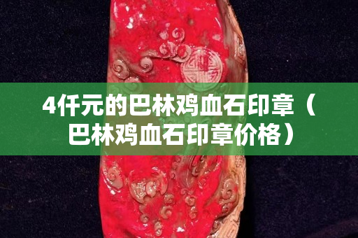 4仟元的巴林雞血石印章（巴林雞血石印章價格）